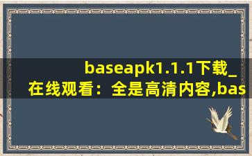 baseapk1.1.1下载_在线观看：全是高清内容,baseapk官方下载